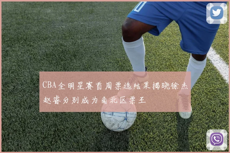 CBA全明星赛首周票选结果揭晓徐杰赵睿分别成为南北区票王