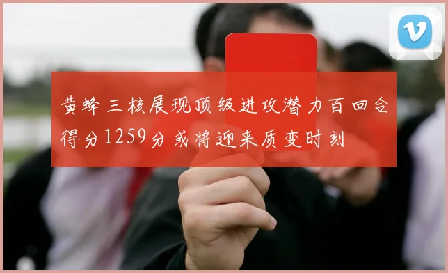 黄蜂三核展现顶级进攻潜力百回合得分1259分或将迎来质变时刻