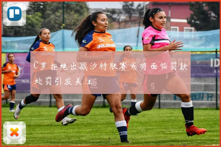 C罗拒绝出战沙特联赛或将面临罚款处罚引发关注