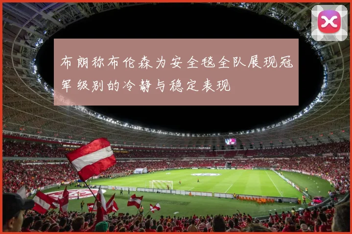布朗称布伦森为安全毯全队展现冠军级别的冷静与稳定表现
