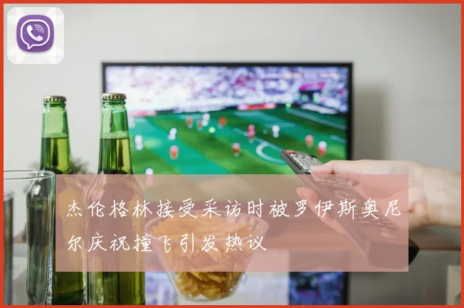 杰伦格林接受采访时被罗伊斯奥尼尔庆祝撞飞引发热议