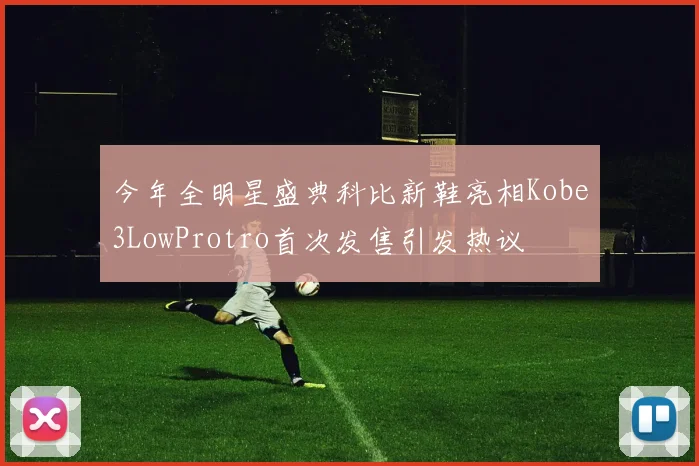 今年全明星盛典科比新鞋亮相Kobe3LowProtro首次发售引发热议